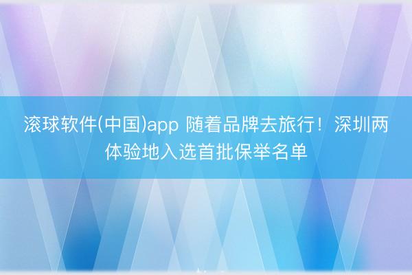 滚球软件(中国)app 随着品牌去旅行！深圳两体验地入选首批保举名单