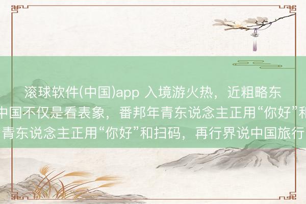 滚球软件(中国)app 入境游火热,近粗略东说念主免签来华!打卡中国不仅是看表象,番邦年青东说念主正用“你好”和扫码,再行界说中国旅行