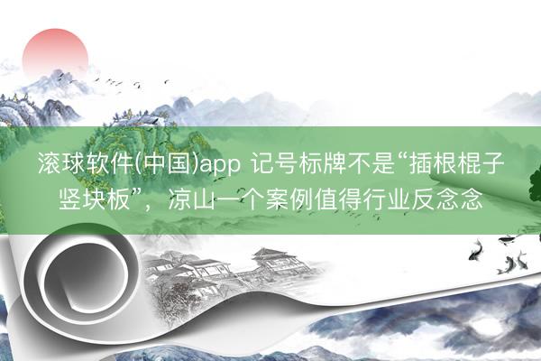 滚球软件(中国)app 记号标牌不是“插根棍子竖块板”,凉山一个案例值得行业反念念
