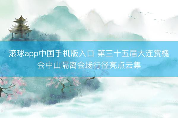 滚球app中国手机版入口 第三十五届大连赏槐会中山隔离会场行径亮点云集
