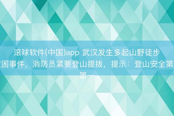 滚球软件(中国)app 武汉发生多起山野徒步被困事件,消防员紧要登山提拔,提示:登山安全第一