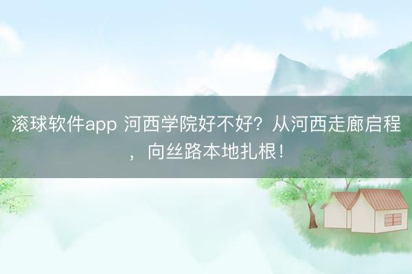 滚球软件app 河西学院好不好？从河西走廊启程，向丝路本地扎根！