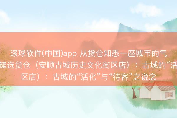 滚球软件(中国)app 从货仓知悉一座城市的气质之四丨贵州饭铺·臻选货仓(安顺古城历史文化街区店):古城的“活化”与“待客”之说念