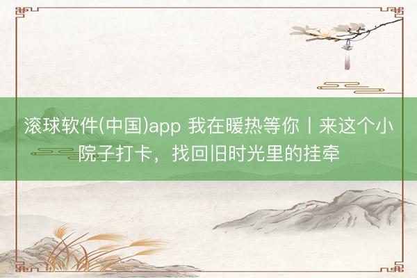 滚球软件(中国)app 我在暖热等你丨来这个小院子打卡，找回旧时光里的挂牵