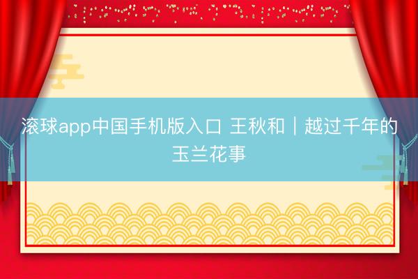 滚球app中国手机版入口 王秋和|越过千年的玉兰花事