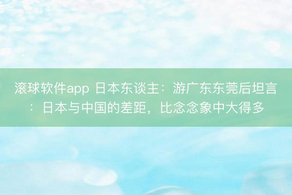滚球软件app 日本东谈主:游广东东莞后坦言:日本与中国的差距,比念念象中大得多