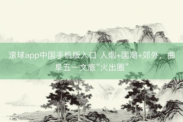 滚球app中国手机版入口 人烟+国潮+郊外,曲阜五一文旅“火出圈”