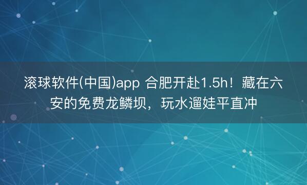 滚球软件(中国)app 合肥开赴1.5h!藏在六安的免费龙鳞坝,玩水遛娃平直冲