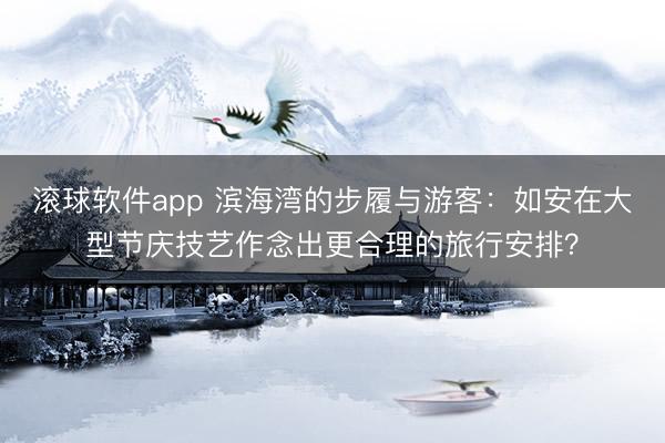 滚球软件app 滨海湾的步履与游客:如安在大型节庆技艺作念出更合理的旅行安排?