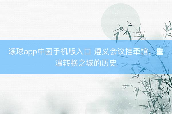 滚球app中国手机版入口 遵义会议挂牵馆，重温转换之城的历史