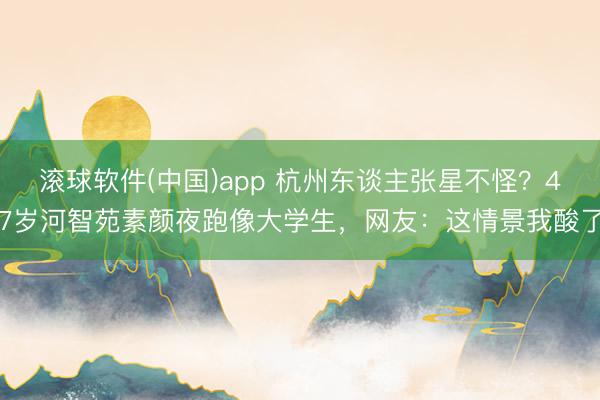 滚球软件(中国)app 杭州东谈主张星不怪?47岁河智苑素颜夜跑像大学生,网友:这情景我酸了