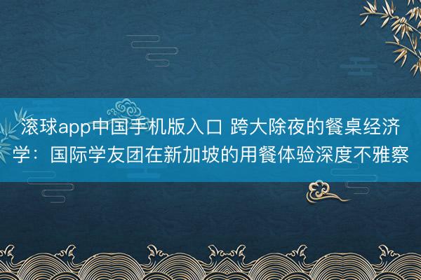 滚球app中国手机版入口 跨大除夜的餐桌经济学:国际学友团在新加坡的用餐体验深度不雅察