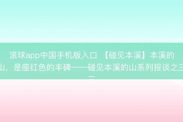 滚球app中国手机版入口 【碰见本溪】本溪的山，是座红色的丰碑——碰见本溪的山系列报谈之三