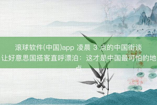 滚球软件(中国)app 凌晨 3 点的中国街谈，让好意思国搭客直呼漂泊：这才是中国最可怕的地点