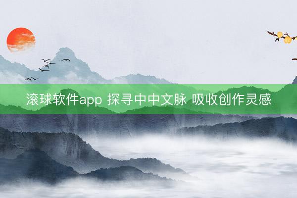 滚球软件app 探寻中中文脉 吸收创作灵感