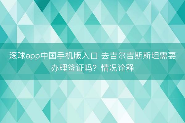滚球app中国手机版入口 去吉尔吉斯斯坦需要办理签证吗？情况诠释