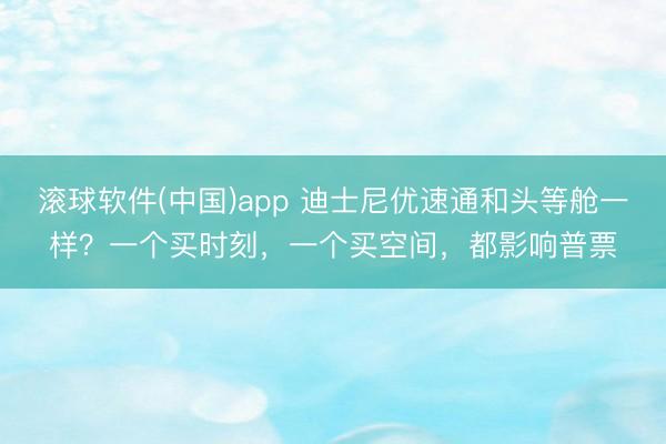 滚球软件(中国)app 迪士尼优速通和头等舱一样？一个买时刻，一个买空间，都影响普票