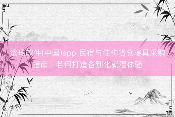 滚球软件(中国)app 民宿与佳构货仓寝具采购指南:若何打造各别化就寝体验
