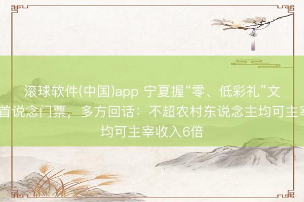 滚球软件(中国)app 宁夏握“零、低彩礼”文凭免景区首说念门票，多方回话：不超农村东说念主均可主宰收入6倍