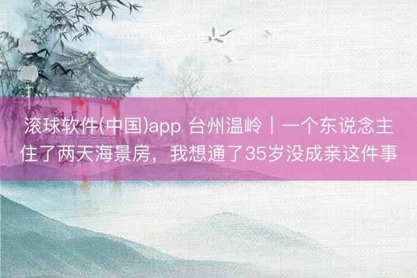 滚球软件(中国)app 台州温岭|一个东说念主住了两天海景房,我想通了35岁没成亲这件事