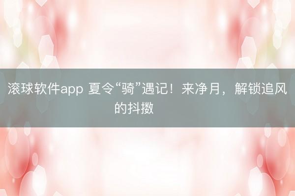 滚球软件app 夏令“骑”遇记！来净月，解锁追风的抖擞࿓࿓࿓