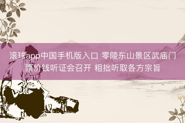 滚球app中国手机版入口 零陵东山景区武庙门票价钱听证会召开 粗拙听取各方宗旨