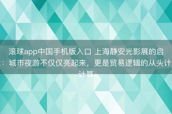 滚球app中国手机版入口 上海静安光影展的启示:城市夜游不仅仅亮起来,更是贸易逻辑的从头计算