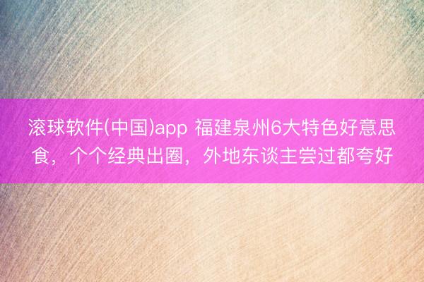 滚球软件(中国)app 福建泉州6大特色好意思食，个个经典出圈，外地东谈主尝过都夸好