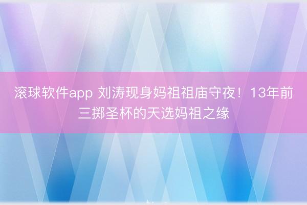 滚球软件app 刘涛现身妈祖祖庙守夜！13年前三掷圣杯的天选妈祖之缘
