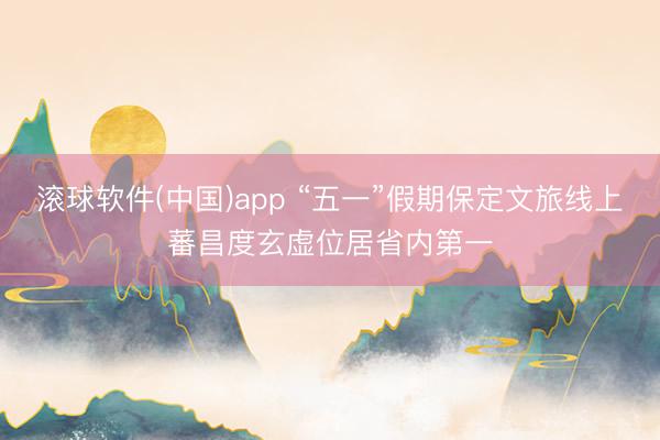 滚球软件(中国)app “五一”假期保定文旅线上蕃昌度玄虚位居省内第一