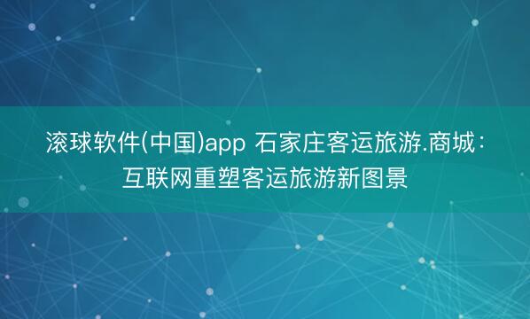 滚球软件(中国)app 石家庄客运旅游.商城：互联网重塑客运旅游新图景