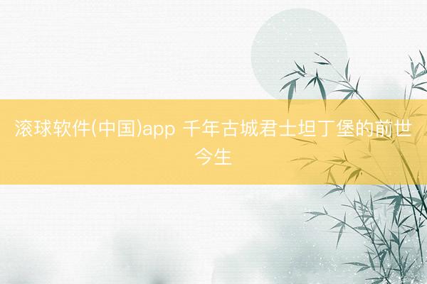 滚球软件(中国)app 千年古城君士坦丁堡的前世今生