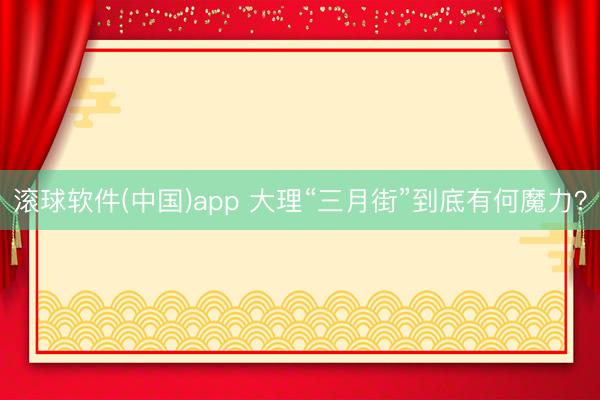 滚球软件(中国)app 大理“三月街”到底有何魔力？