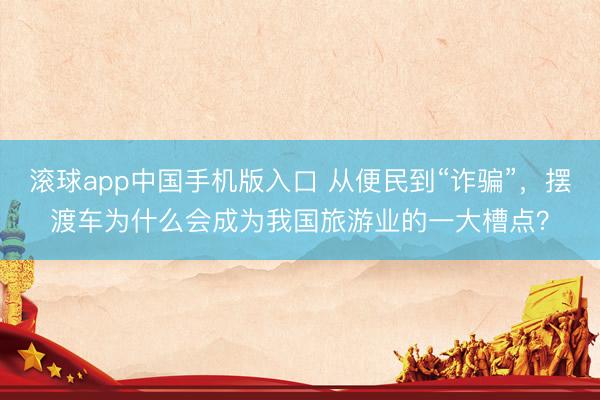 滚球app中国手机版入口 从便民到“诈骗”，摆渡车为什么会成为我国旅游业的一大槽点？