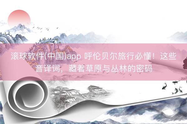 滚球软件(中国)app 呼伦贝尔旅行必懂！这些音译词，藏着草原与丛林的密码