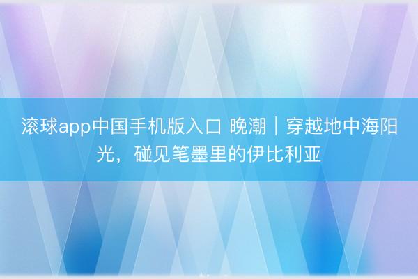 滚球app中国手机版入口 晚潮｜穿越地中海阳光，碰见笔墨里的伊比利亚