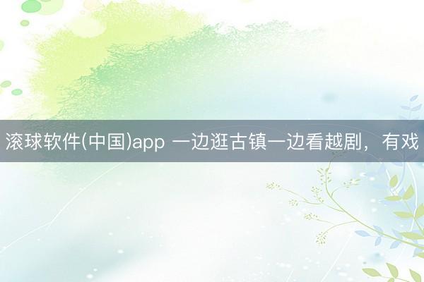 滚球软件(中国)app 一边逛古镇一边看越剧，有戏