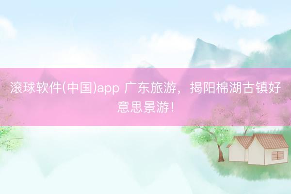 滚球软件(中国)app 广东旅游，揭阳棉湖古镇好意思景游！