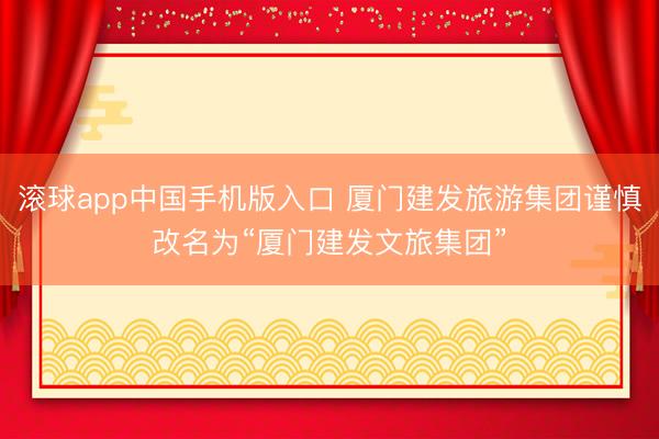 滚球app中国手机版入口 厦门建发旅游集团谨慎改名为“厦门建发文旅集团”
