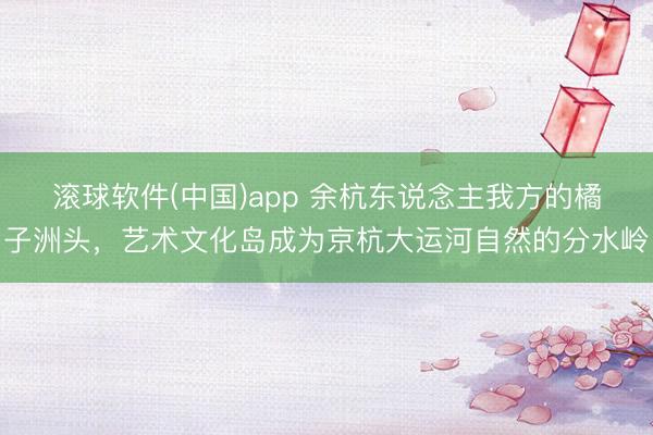 滚球软件(中国)app 余杭东说念主我方的橘子洲头，艺术文化岛成为京杭大运河自然的分水岭