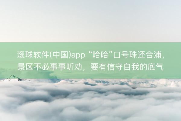 滚球软件(中国)app “哈哈”口号珠还合浦，景区不必事事听劝，要有信守自我的底气