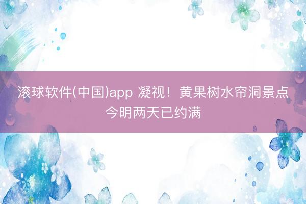 滚球软件(中国)app 凝视！黄果树水帘洞景点今明两天已约满