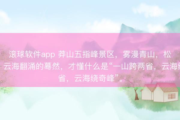 滚球软件app 莽山五指峰景区,雾漫青山,松涛低语,云海翻涌的蓦然,才懂什么是“一山跨两省,云海绕奇峰”。