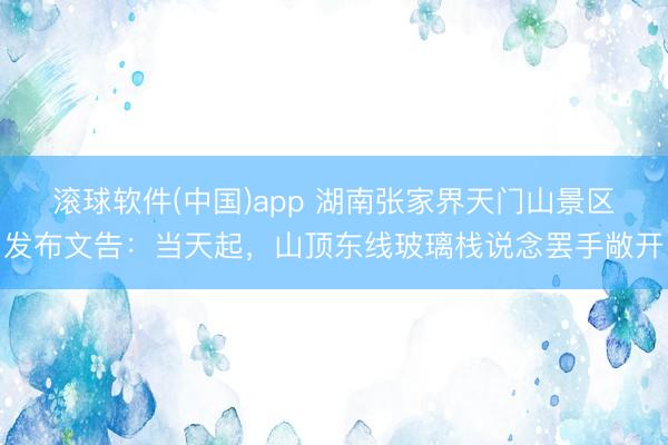 滚球软件(中国)app 湖南张家界天门山景区发布文告：当天起，山顶东线玻璃栈说念罢手敞开