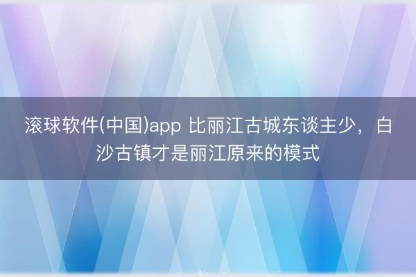 滚球软件(中国)app 比丽江古城东谈主少，白沙古镇才是丽江原来的模式