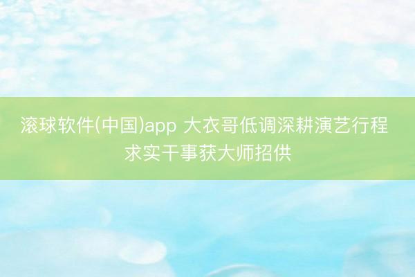 滚球软件(中国)app 大衣哥低调深耕演艺行程 求实干事获大师招供