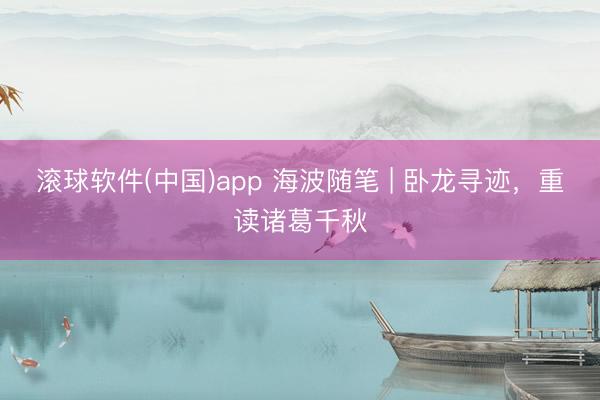滚球软件(中国)app 海波随笔 | 卧龙寻迹,重读诸葛千秋