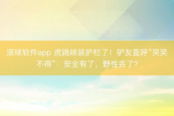 滚球软件app 虎跳峡装护栏了!驴友直呼“哭笑不得”:安全有了,野性丢了?