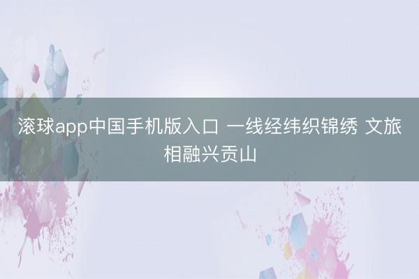 滚球app中国手机版入口 一线经纬织锦绣 文旅相融兴贡山
