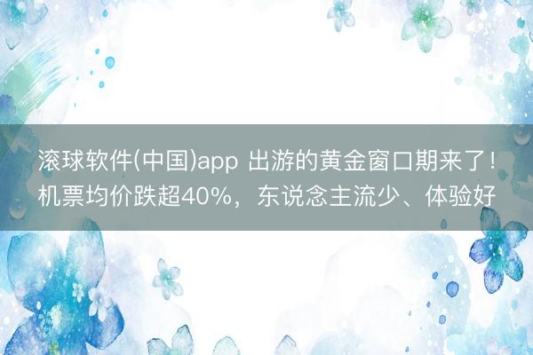 滚球软件(中国)app 出游的黄金窗口期来了!机票均价跌超40%,东说念主流少、体验好